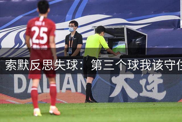 索默反思失球：第三个球我该守住门线 全队表现值得肯定