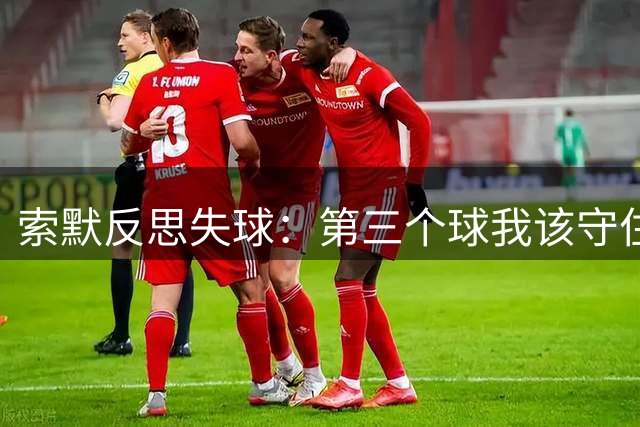 索默反思失球：第三个球我该守住门线 全队表现值得肯定